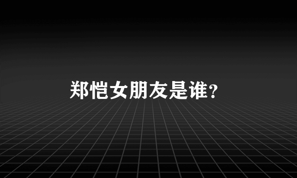 郑恺女朋友是谁？