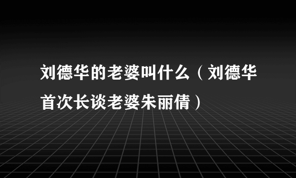 刘德华的老婆叫什么（刘德华首次长谈老婆朱丽倩）