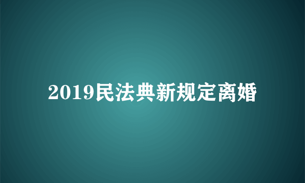 2019民法典新规定离婚