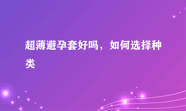 超薄避孕套好吗，如何选择种类