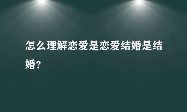 怎么理解恋爱是恋爱结婚是结婚？