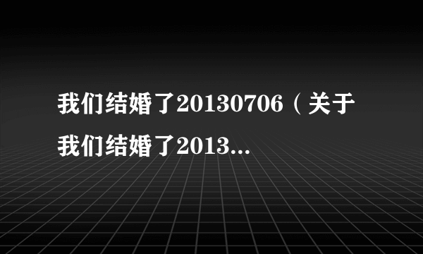 我们结婚了20130706（关于我们结婚了20130706的介绍）