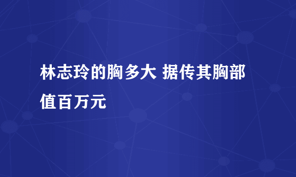 林志玲的胸多大 据传其胸部值百万元