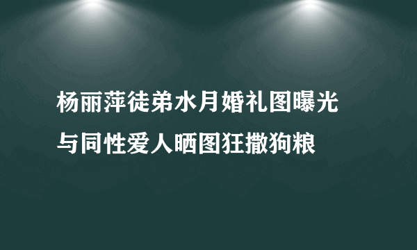 杨丽萍徒弟水月婚礼图曝光 与同性爱人晒图狂撒狗粮