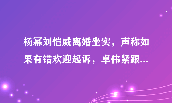 杨幂刘恺威离婚坐实，声称如果有错欢迎起诉，卓伟紧跟不舍，真的吗？