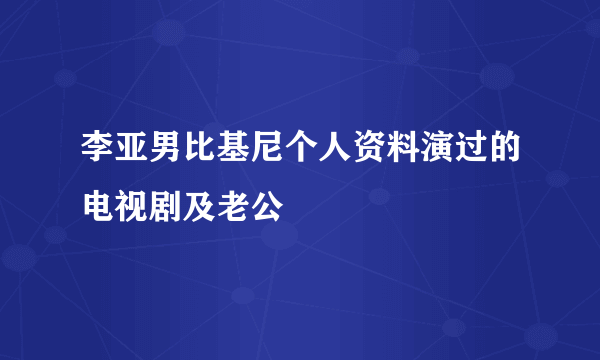 李亚男比基尼个人资料演过的电视剧及老公