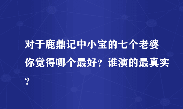 对于鹿鼎记中小宝的七个老婆你觉得哪个最好？谁演的最真实？