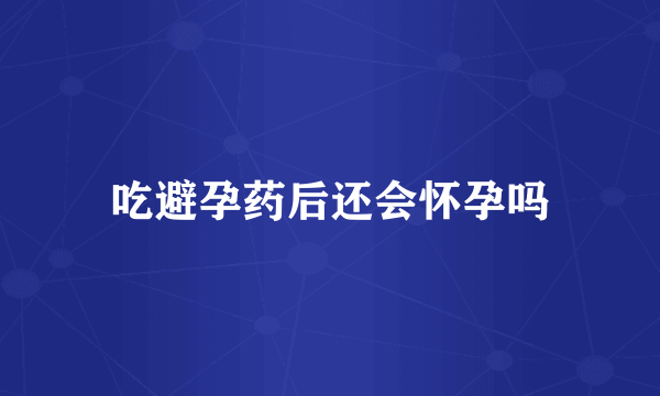 吃避孕药后还会怀孕吗