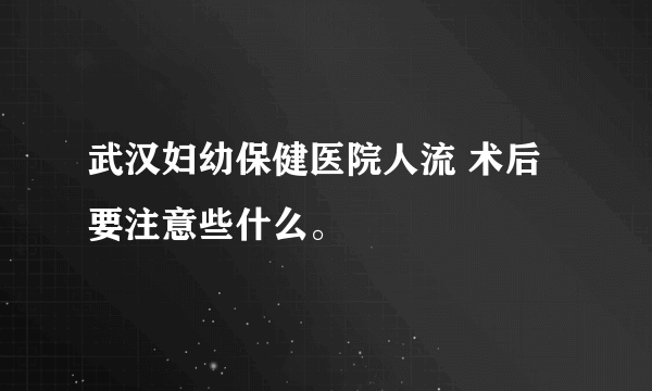 武汉妇幼保健医院人流 术后要注意些什么。