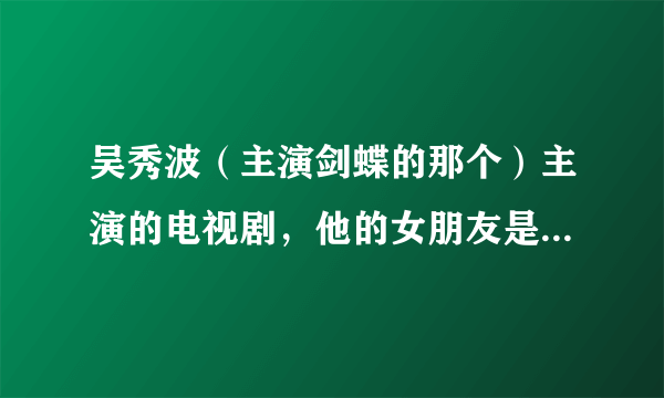 吴秀波（主演剑蝶的那个）主演的电视剧，他的女朋友是谁演的啊