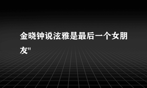 金晓钟说泫雅是最后一个女朋友