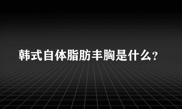 韩式自体脂肪丰胸是什么？