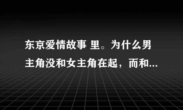 东京爱情故事 里。为什么男主角没和女主角在起，而和前女友？我 觉得很可惜