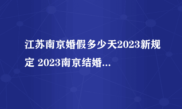 江苏南京婚假多少天2023新规定 2023南京结婚假期是3天还是15天