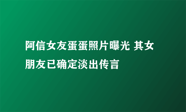 阿信女友蛋蛋照片曝光 其女朋友已确定淡出传言