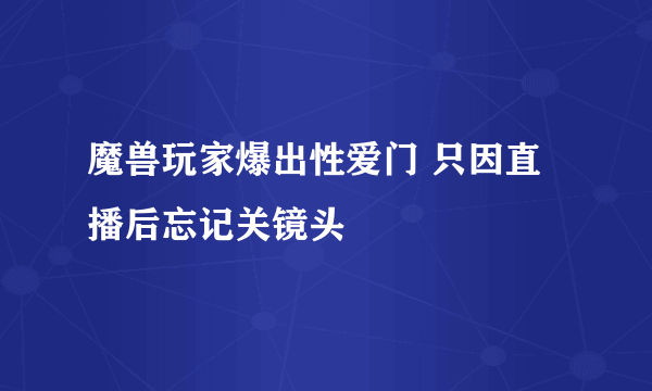 魔兽玩家爆出性爱门 只因直播后忘记关镜头