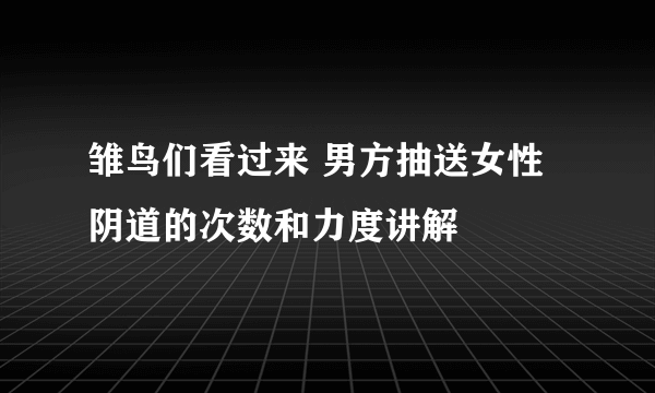 雏鸟们看过来 男方抽送女性阴道的次数和力度讲解