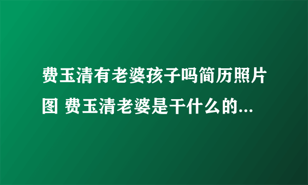 费玉清有老婆孩子吗简历照片图 费玉清老婆是干什么的叫什么名字