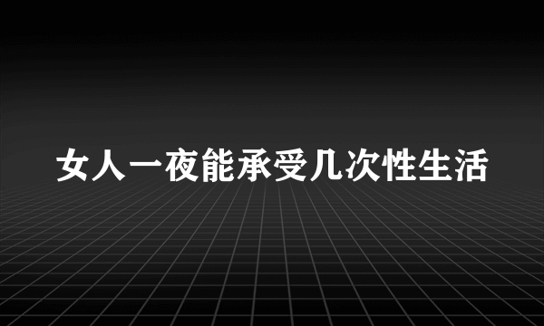 女人一夜能承受几次性生活