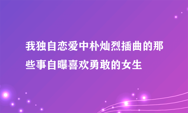 我独自恋爱中朴灿烈插曲的那些事自曝喜欢勇敢的女生