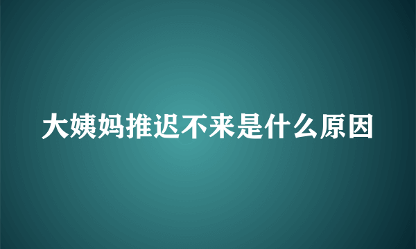 大姨妈推迟不来是什么原因