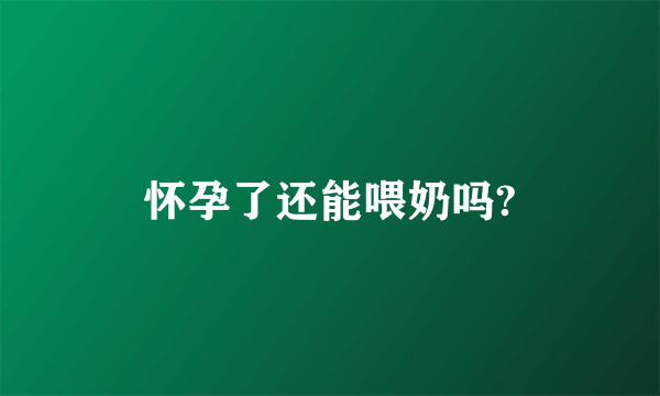 怀孕了还能喂奶吗?