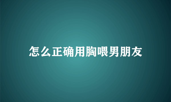 怎么正确用胸喂男朋友