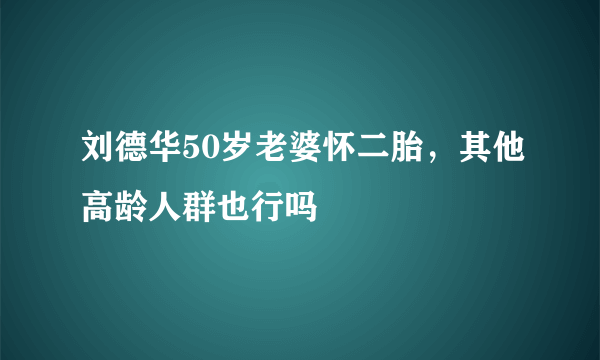 刘德华50岁老婆怀二胎，其他高龄人群也行吗