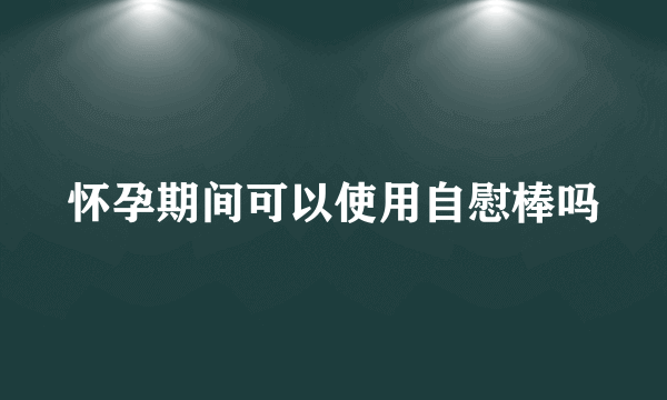 怀孕期间可以使用自慰棒吗