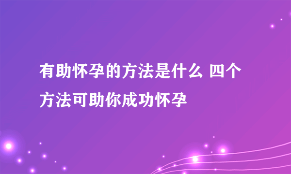 有助怀孕的方法是什么 四个方法可助你成功怀孕