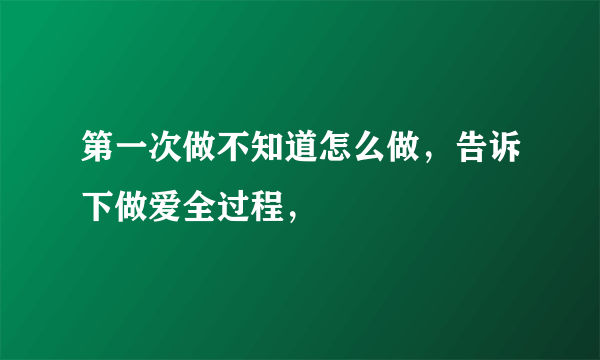 第一次做不知道怎么做，告诉下做爱全过程，