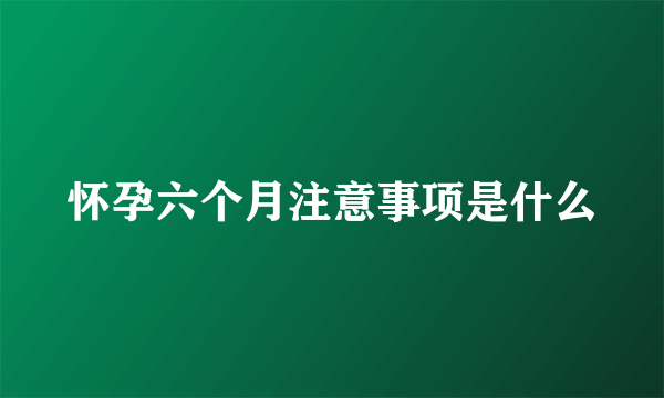 怀孕六个月注意事项是什么