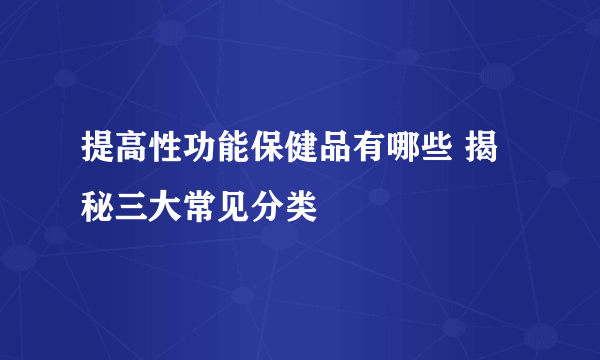 提高性功能保健品有哪些 揭秘三大常见分类