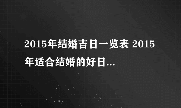 2015年结婚吉日一览表 2015年适合结婚的好日子 结婚吉日怎么挑选