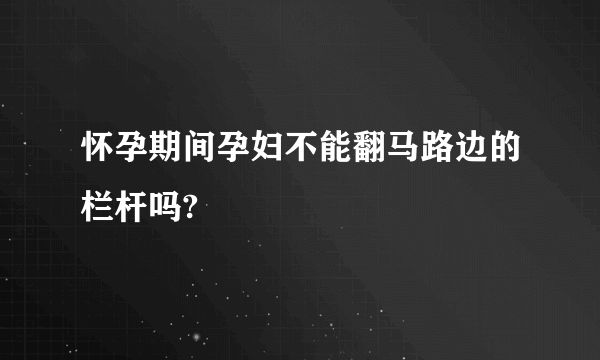 怀孕期间孕妇不能翻马路边的栏杆吗?