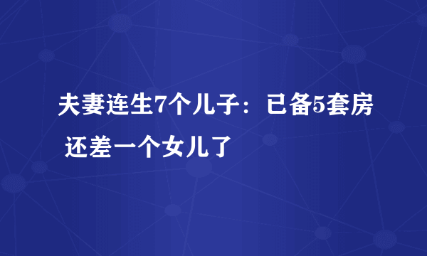 夫妻连生7个儿子：已备5套房 还差一个女儿了