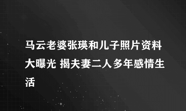 马云老婆张瑛和儿子照片资料大曝光 揭夫妻二人多年感情生活