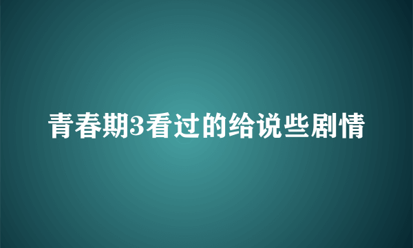 青春期3看过的给说些剧情