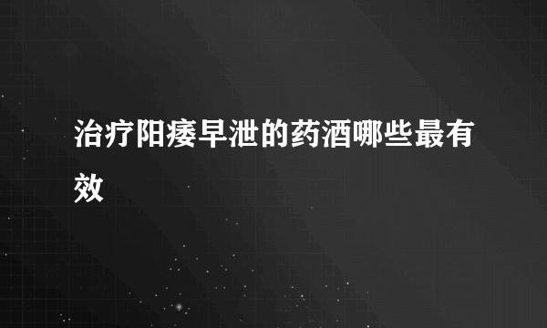 治疗阳痿早泄的药酒哪些最有效