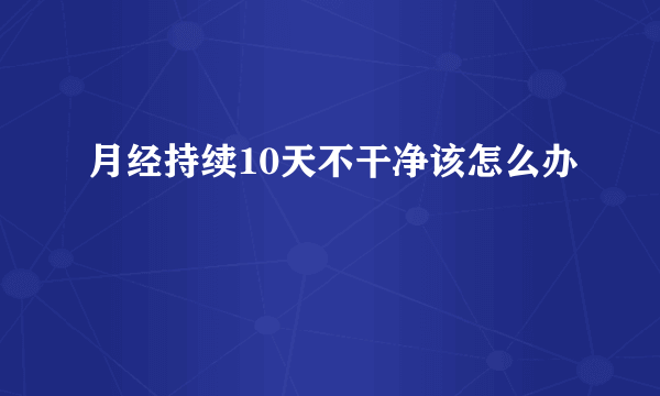 月经持续10天不干净该怎么办