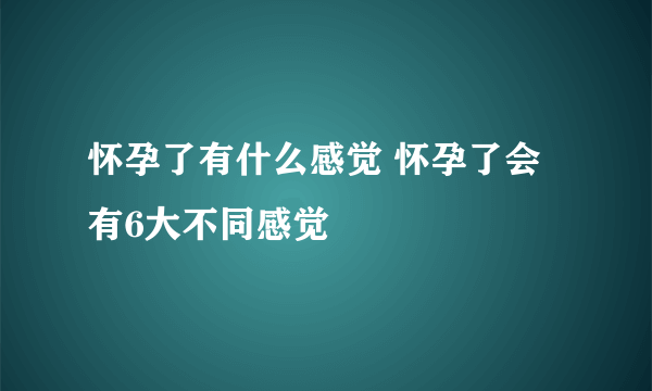 怀孕了有什么感觉 怀孕了会有6大不同感觉