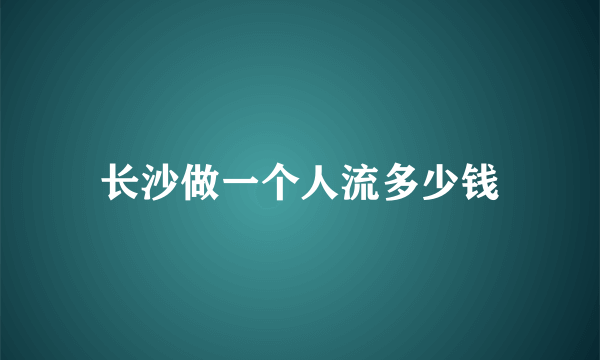 长沙做一个人流多少钱