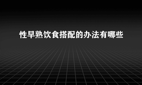 性早熟饮食搭配的办法有哪些