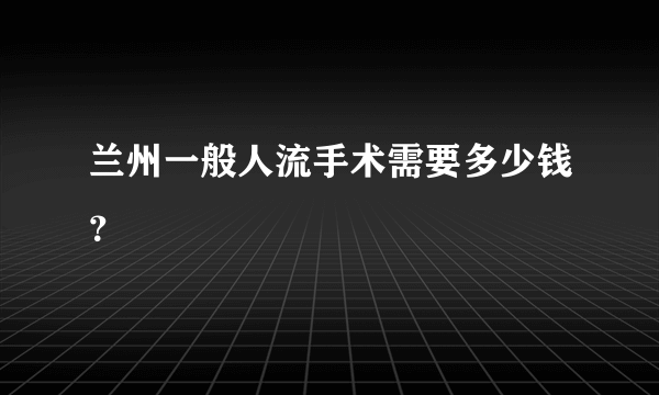 兰州一般人流手术需要多少钱？