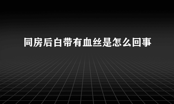 同房后白带有血丝是怎么回事