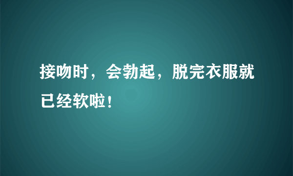 接吻时，会勃起，脱完衣服就已经软啦！