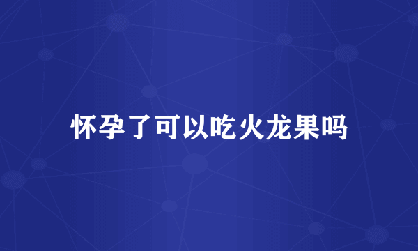 怀孕了可以吃火龙果吗