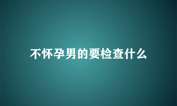 不怀孕男的要检查什么