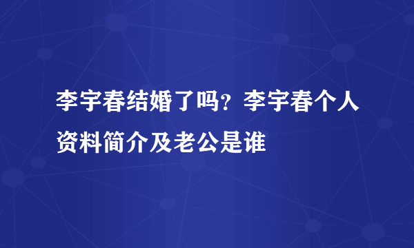 李宇春结婚了吗？李宇春个人资料简介及老公是谁