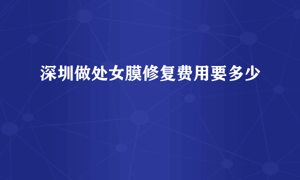 深圳做处女膜修复费用要多少